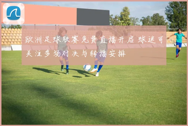 欧洲足球联赛免费直播开启 球迷可关注多场对决与转播安排