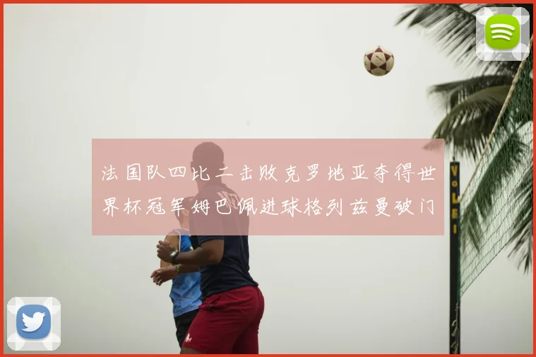 法国队四比二击败克罗地亚夺得世界杯冠军姆巴佩进球格列兹曼破门