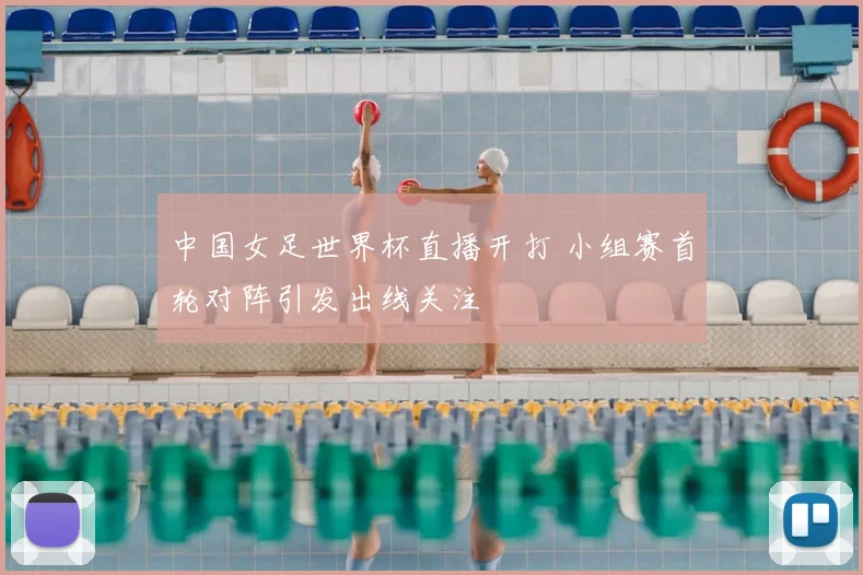 中国女足世界杯直播开打 小组赛首轮对阵引发出线关注