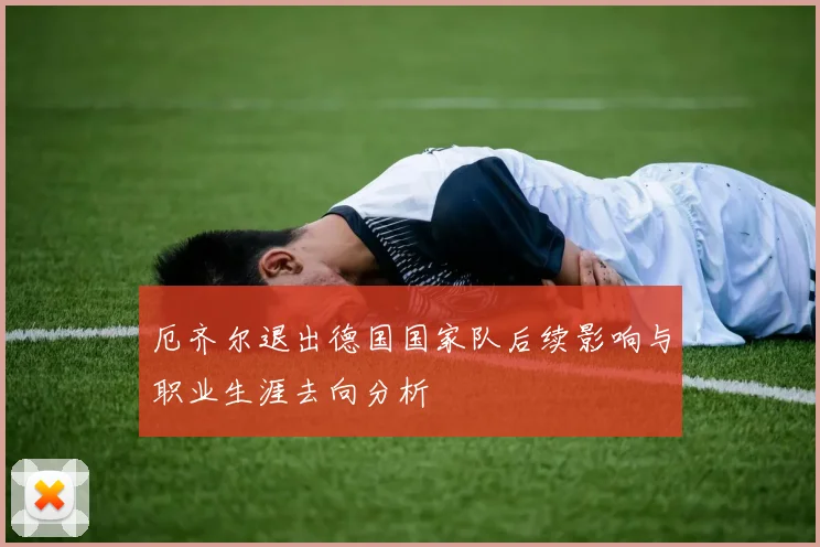 厄齐尔退出德国国家队后续影响与职业生涯去向分析
