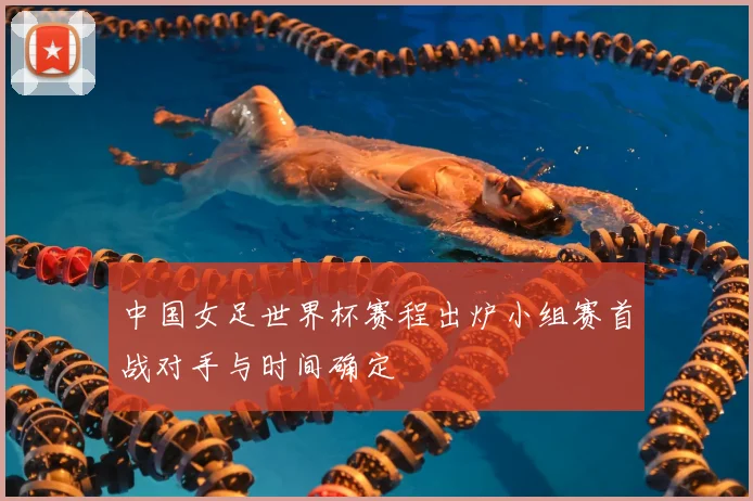 中国女足世界杯赛程出炉小组赛首战对手与时间确定