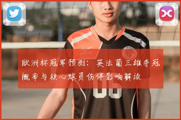 欧洲杯冠军预测：英法葡三雄夺冠概率与核心球员伤停影响解读