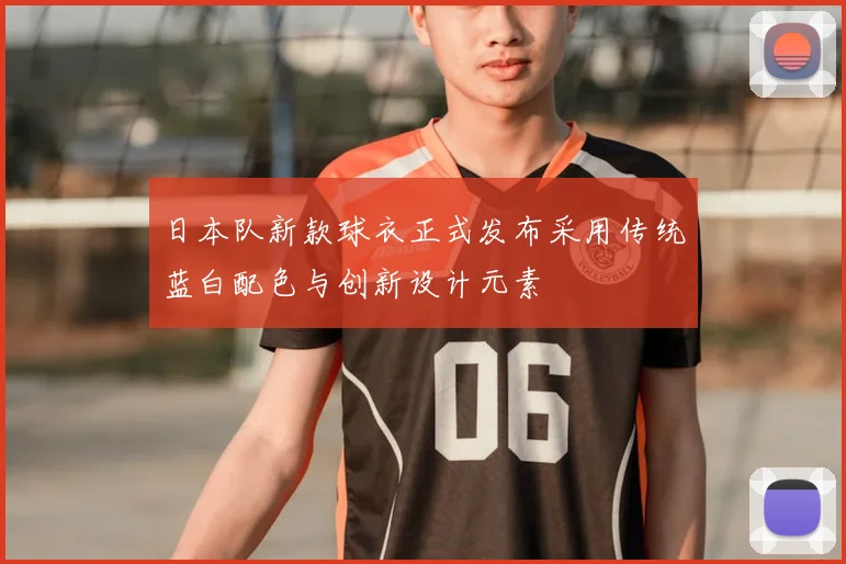 日本队新款球衣正式发布采用传统蓝白配色与创新设计元素