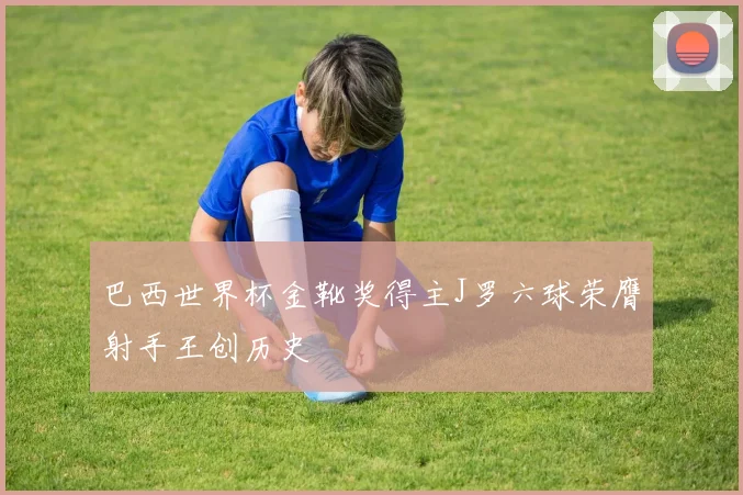 巴西世界杯金靴奖得主J罗六球荣膺射手王创历史