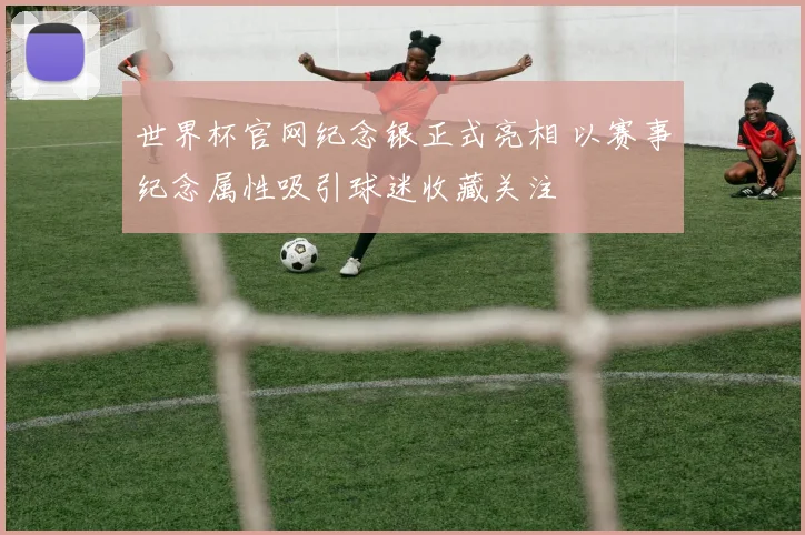 世界杯官网纪念银正式亮相 以赛事纪念属性吸引球迷收藏关注