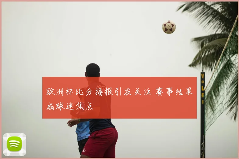 欧洲杯比分播报引发关注 赛事结果成球迷焦点