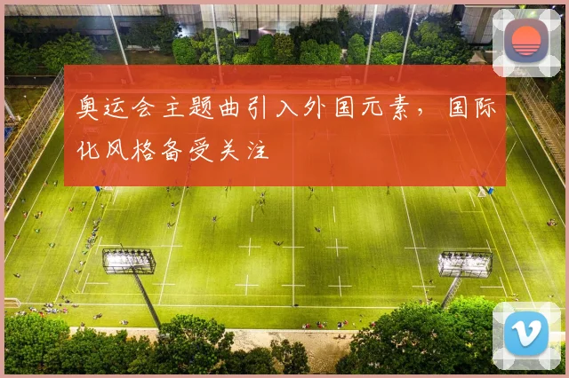奥运会主题曲引入外国元素,国际化风格备受关注