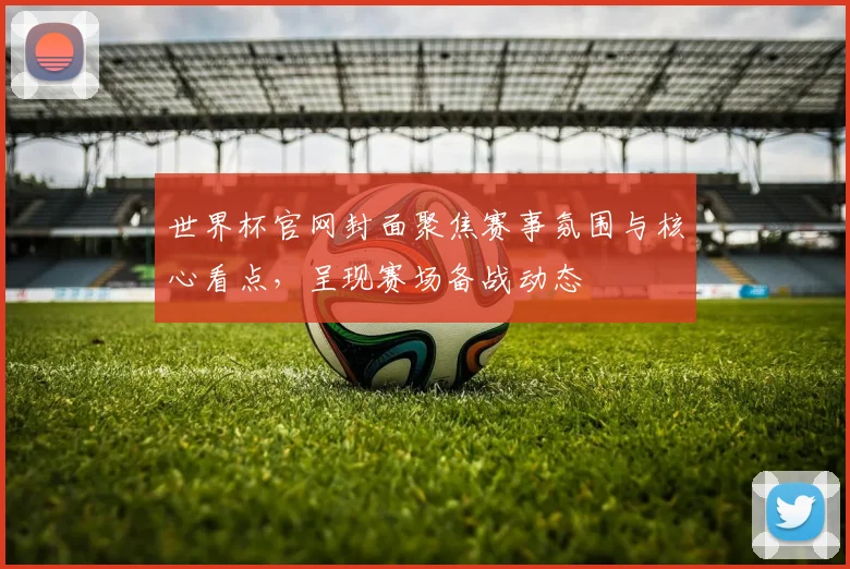 世界杯官网封面聚焦赛事氛围与核心看点，呈现赛场备战动态