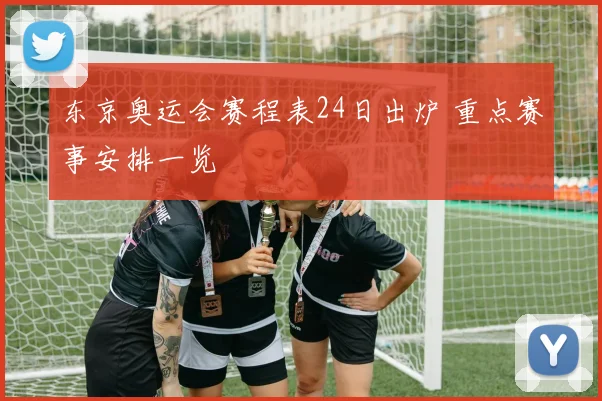 东京奥运会赛程表24日出炉 重点赛事安排一览