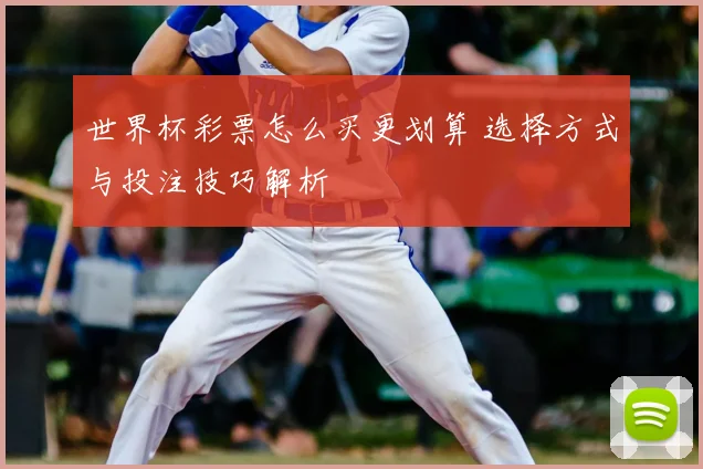 世界杯彩票怎么买更划算 选择方式与投注技巧解析